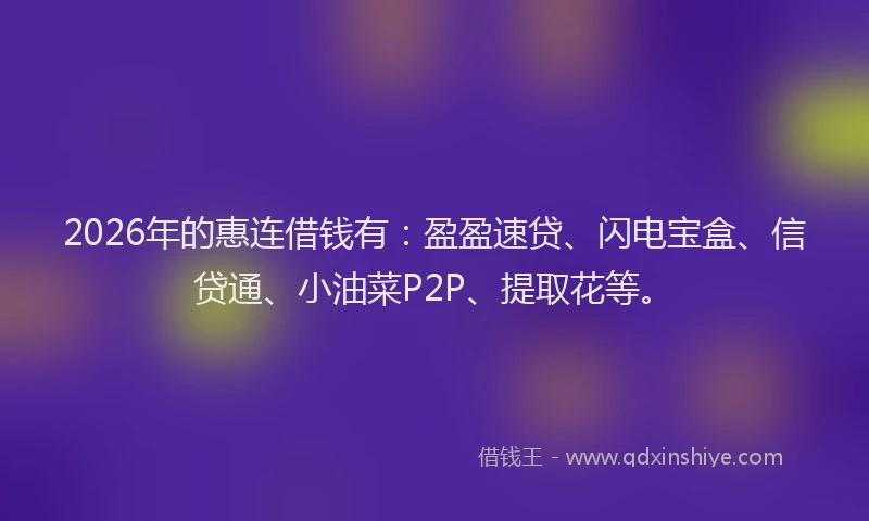 2026年的惠连借钱有：盈盈速贷、闪电宝盒、信贷通、小油菜P2P、提取花等。