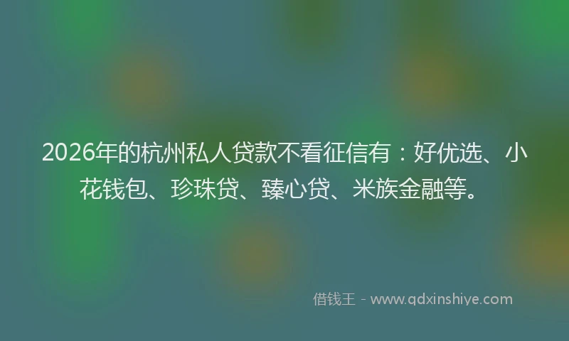 2026年的杭州私人贷款不看征信有：好优选、小花钱包、珍珠贷、臻心贷、米族金融等。