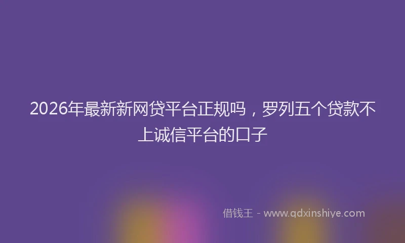 2026年最新新网贷平台正规吗，罗列五个贷款不上诚信平台的口子