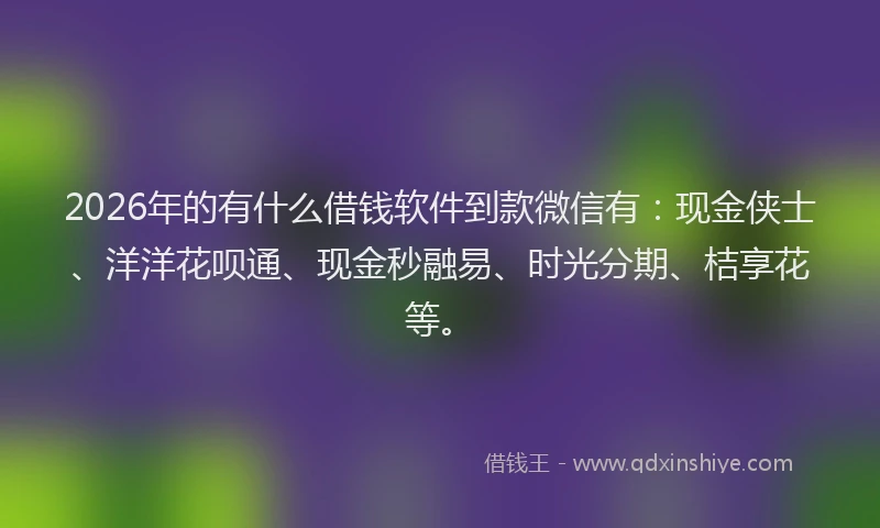 2026年的有什么借钱软件到款微信有：现金侠士、洋洋花呗通、现金秒融易、时光分期、桔享花等。