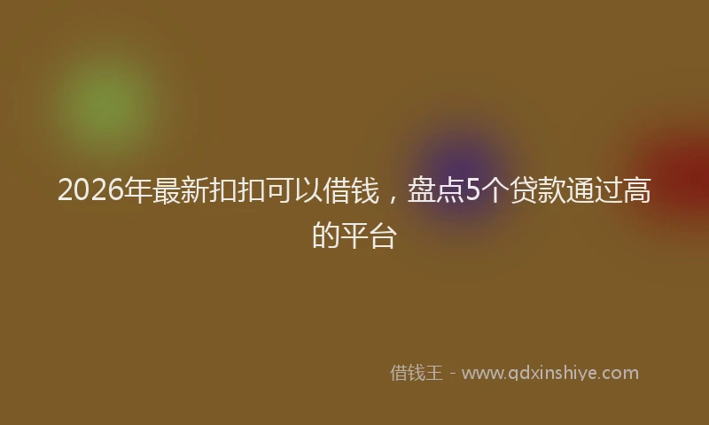 2026年最新扣扣可以借钱，盘点5个贷款通过高的平台