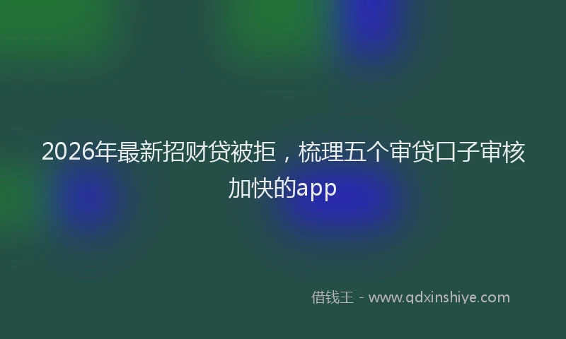 2026年最新招财贷被拒，梳理五个审贷口子审核加快的app