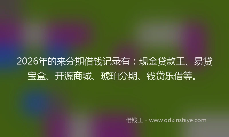 2026年的来分期借钱记录有：现金贷款王、易贷宝盒、开源商城、琥珀分期、钱贷乐借等。