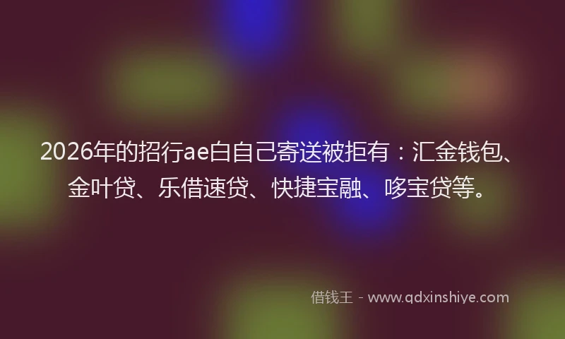 2026年的招行ae白自己寄送被拒有：汇金钱包、金叶贷、乐借速贷、快捷宝融、哆宝贷等。