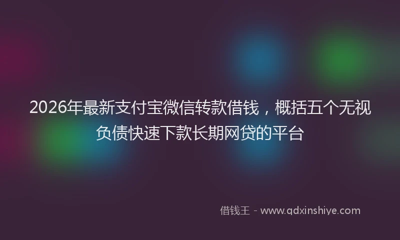 2026年最新支付宝微信转款借钱，概括五个无视负债快速下款长期网贷的平台