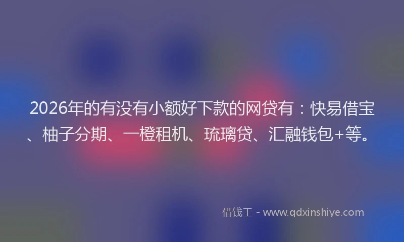 2026年的有没有小额好下款的网贷有：快易借宝、柚子分期、一橙租机、琉璃贷、汇融钱包+等。