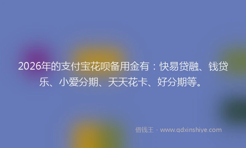 2026年的支付宝花呗备用金有：快易贷融、钱贷乐、小爱分期、天天花卡、好分期等。