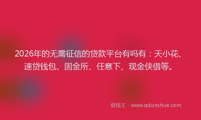 2026年的无需征信的贷款平台有吗有：天小花、速贷钱包、固金所、任意下、现金侠借等。
