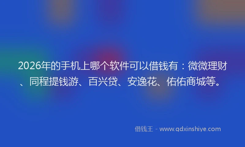 2026年的手机上哪个软件可以借钱有：微微理财、同程提钱游、百兴贷、安逸花、佑佑商城等。