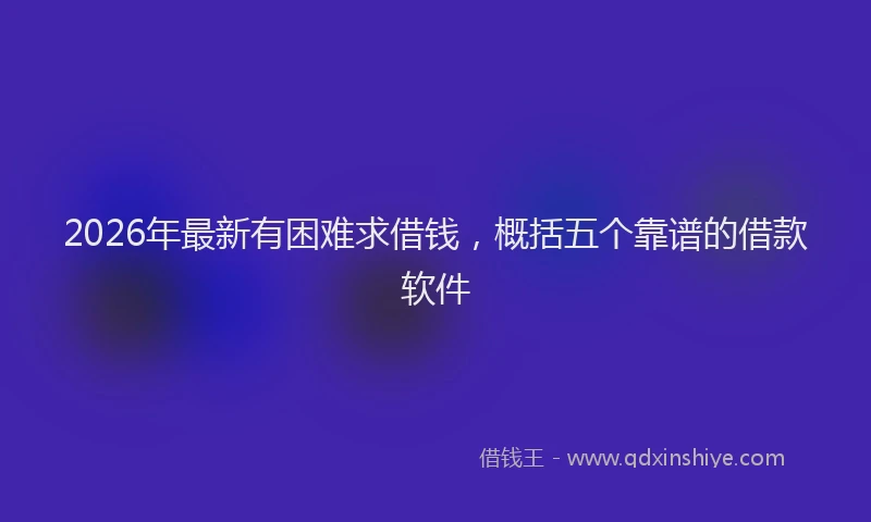2026年最新有困难求借钱，概括五个靠谱的借款软件