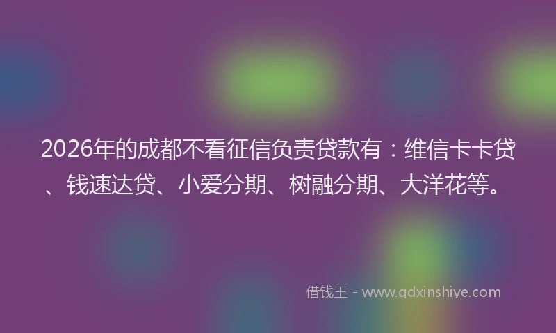 2026年的成都不看征信负责贷款有：维信卡卡贷、钱速达贷、小爱分期、树融分期、大洋花等。