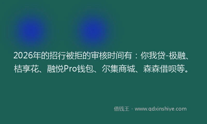 2026年的招行被拒的审核时间有：你我贷-极融、桔享花、融悦Pro钱包、尔集商城、森森借呗等。