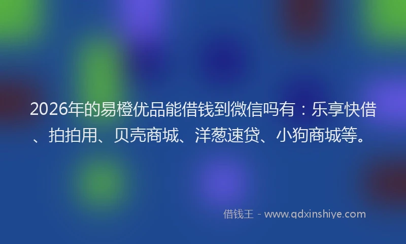 2026年的易橙优品能借钱到微信吗有：乐享快借、拍拍用、贝壳商城、洋葱速贷、小狗商城等。