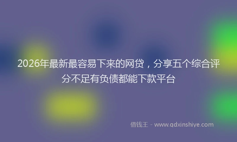 2026年最新最容易下来的网贷，分享五个综合评分不足有负债都能下款平台
