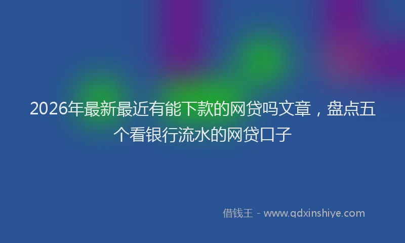 2026年最新最近有能下款的网贷吗文章，盘点五个看银行流水的网贷口子
