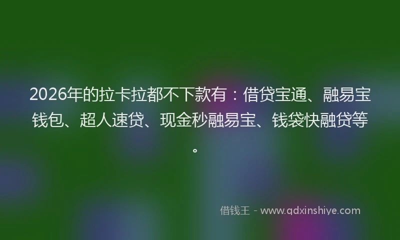 2026年的拉卡拉都不下款有：借贷宝通、融易宝钱包、超人速贷、现金秒融易宝、钱袋快融贷等。