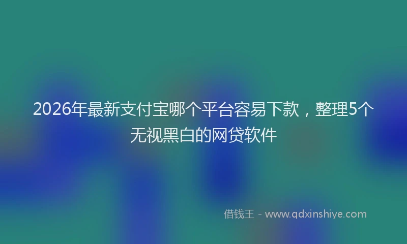 2026年最新支付宝哪个平台容易下款，整理5个无视黑白的网贷软件