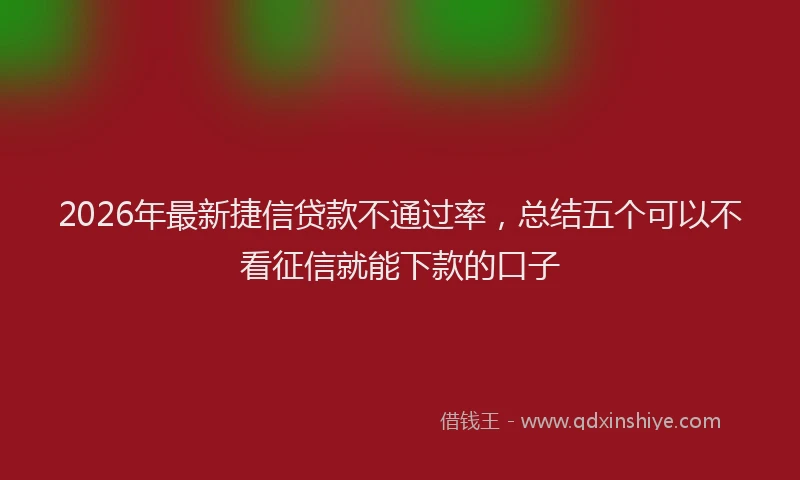 2026年最新捷信贷款不通过率，总结五个可以不看征信就能下款的口子