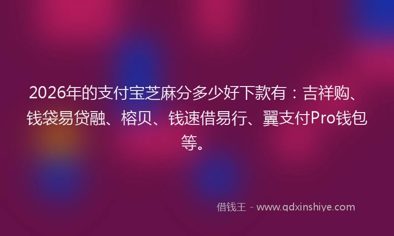 2026年的支付宝芝麻分多少好下款有：吉祥购、钱袋易贷融、榕贝、钱速借易行、翼支付Pro钱包等。