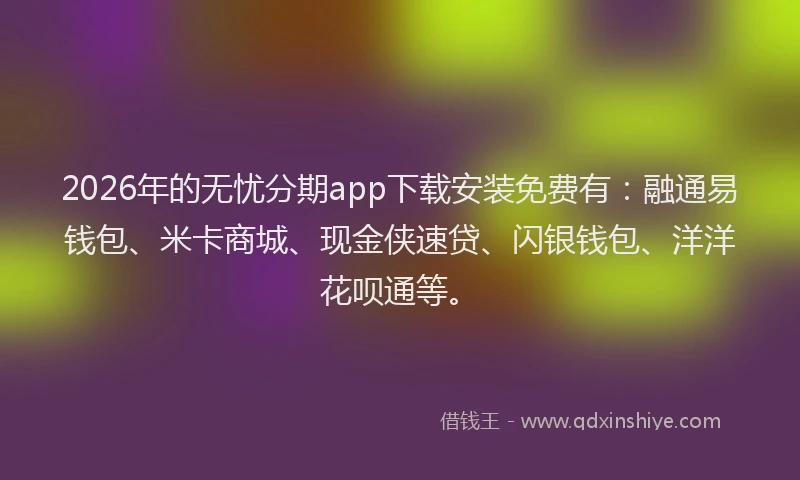 2026年的无忧分期app下载安装免费有：融通易钱包、米卡商城、现金侠速贷、闪银钱包、洋洋花呗通等。
