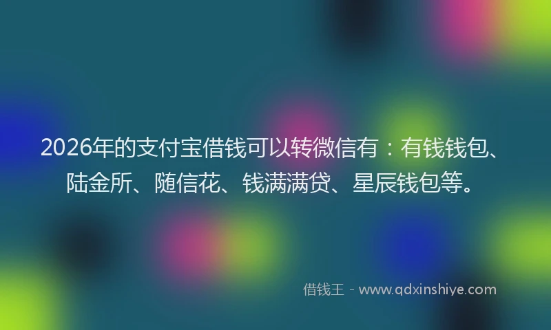 2026年的支付宝借钱可以转微信有：有钱钱包、陆金所、随信花、钱满满贷、星辰钱包等。