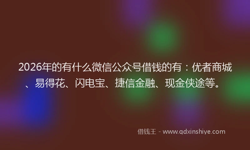 2026年的有什么微信公众号借钱的有：优者商城、易得花、闪电宝、捷信金融、现金侠途等。