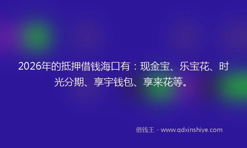 2026年的抵押借钱海口有：现金宝、乐宝花、时光分期、享宇钱包、享来花等。