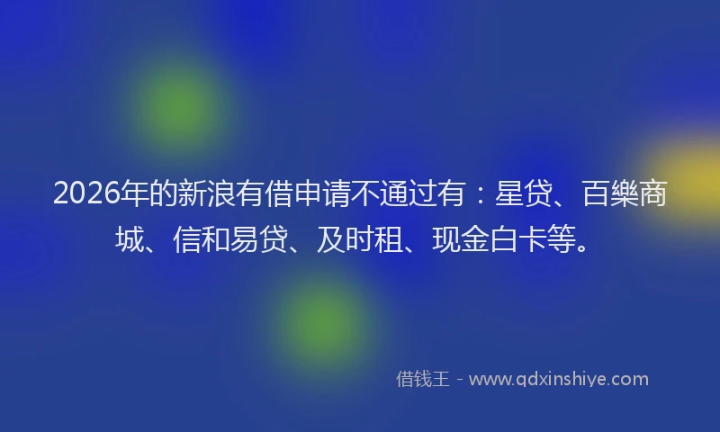 2026年的新浪有借申请不通过有：星贷、百樂商城、信和易贷、及时租、现金白卡等。
