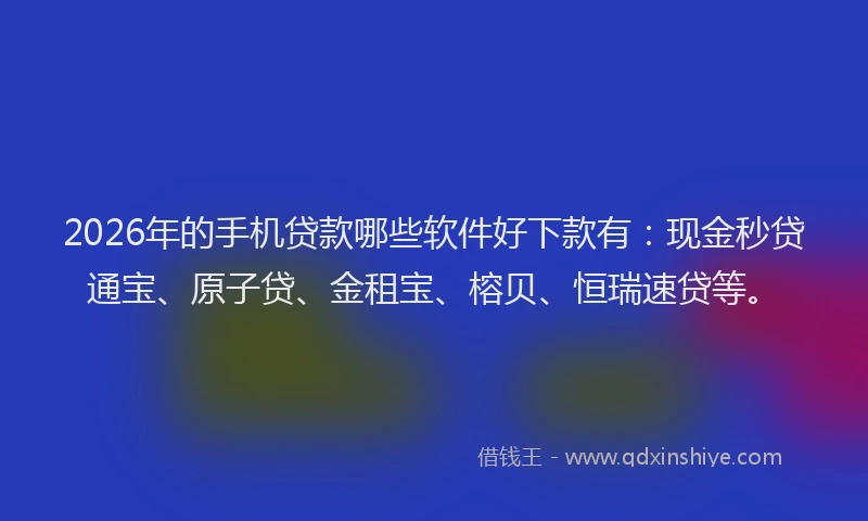 2026年的手机贷款哪些软件好下款有：现金秒贷通宝、原子贷、金租宝、榕贝、恒瑞速贷等。