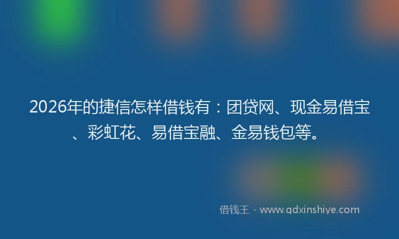 2026年的捷信怎样借钱有：团贷网、现金易借宝、彩虹花、易借宝融、金易钱包等。