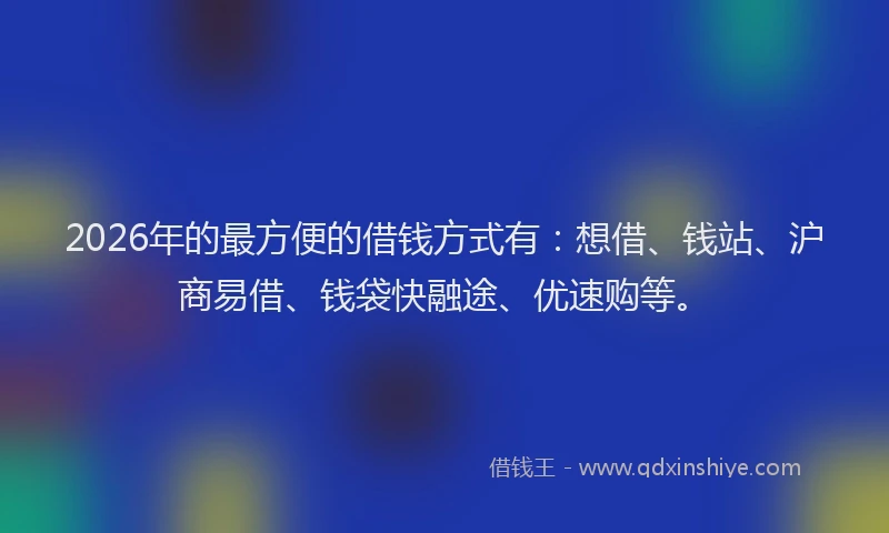 2026年的最方便的借钱方式有：想借、钱站、沪商易借、钱袋快融途、优速购等。