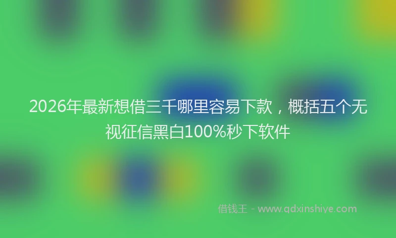 2026年最新想借三千哪里容易下款，概括五个无视征信黑白100%秒下软件