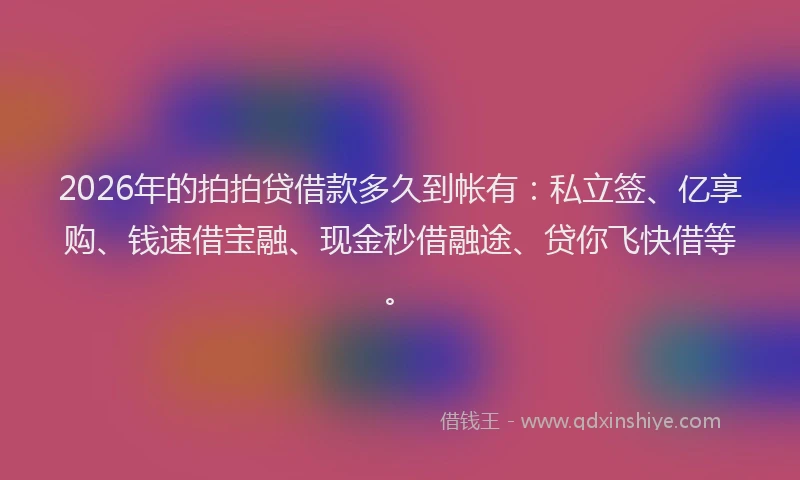 2026年的拍拍贷借款多久到帐有：私立签、亿享购、钱速借宝融、现金秒借融途、贷你飞快借等。