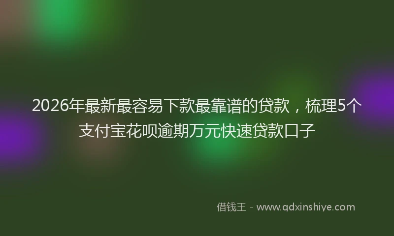 2026年最新最容易下款最靠谱的贷款，梳理5个支付宝花呗逾期万元快速贷款口子