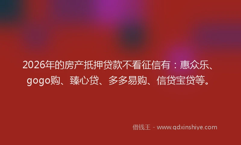 2026年的房产扺押贷款不看征信有：惠众乐、gogo购、臻心贷、多多易购、信贷宝贷等。