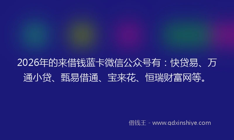 2026年的来借钱蓝卡微信公众号有：快贷易、万通小贷、甄易借通、宝来花、恒瑞财富网等。