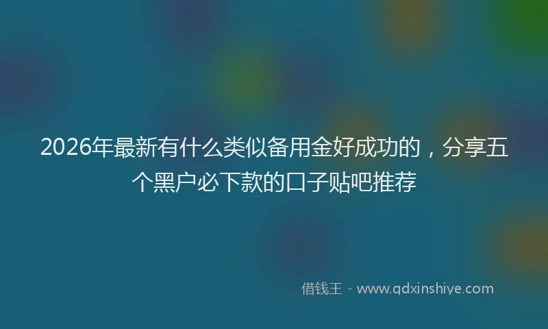 2026年最新有什么类似备用金好成功的，分享五个黑户必下款的口子贴吧推荐