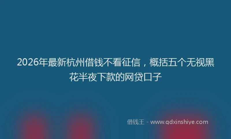 2026年最新杭州借钱不看征信，概括五个无视黑花半夜下款的网贷口子