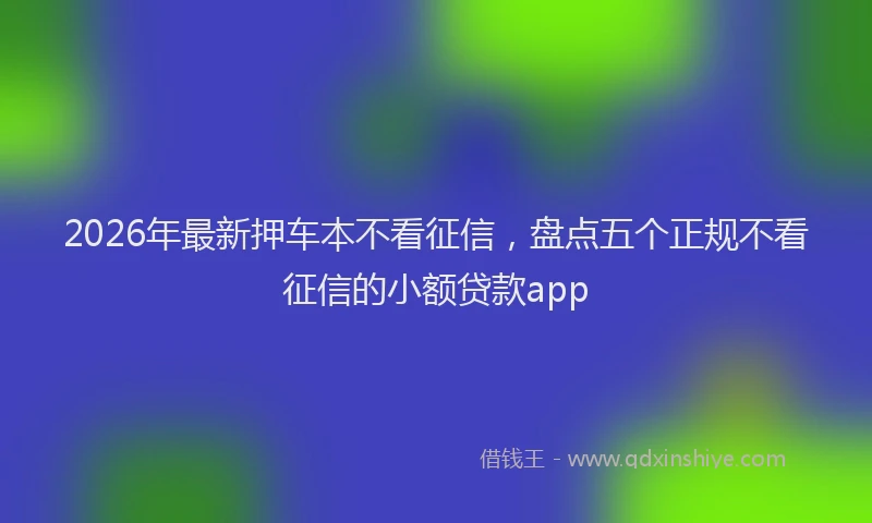 2026年最新押车本不看征信，盘点五个正规不看征信的小额贷款app