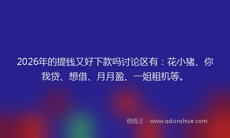 2026年的提钱又好下款吗讨论区有：花小猪、你我贷、想借、月月盈、一姐租机等。