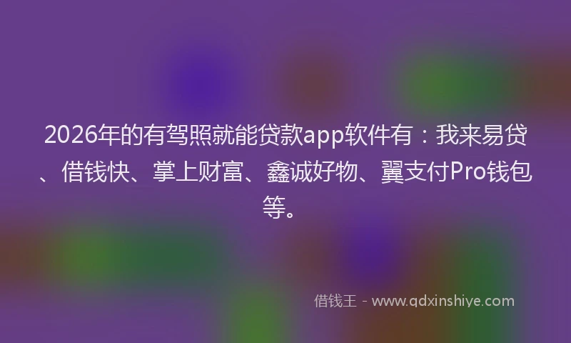 2026年的有驾照就能贷款app软件有：我来易贷、借钱快、掌上财富、鑫诚好物、翼支付Pro钱包等。