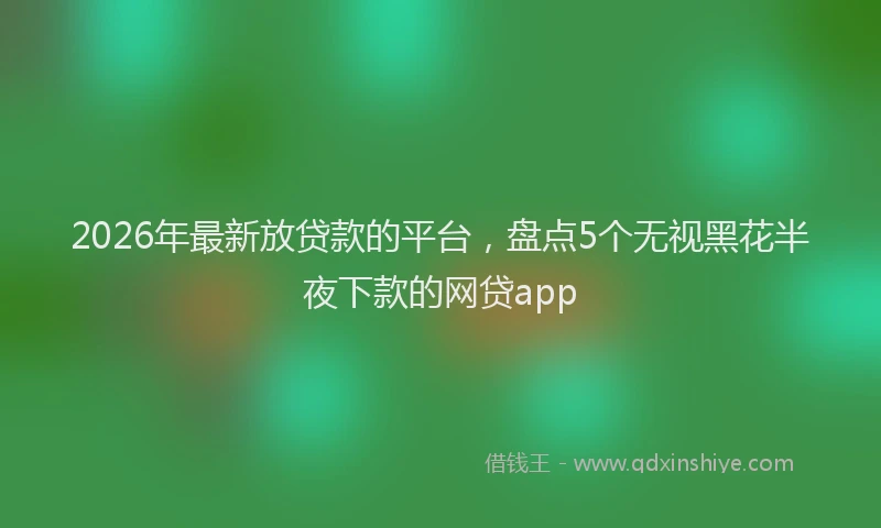 2026年最新放贷款的平台，盘点5个无视黑花半夜下款的网贷app
