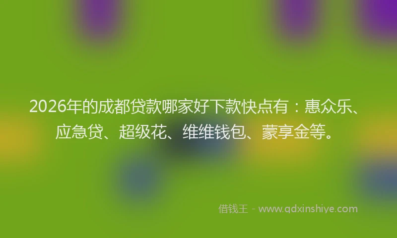 2026年的成都贷款哪家好下款快点有：惠众乐、应急贷、超级花、维维钱包、蒙享金等。