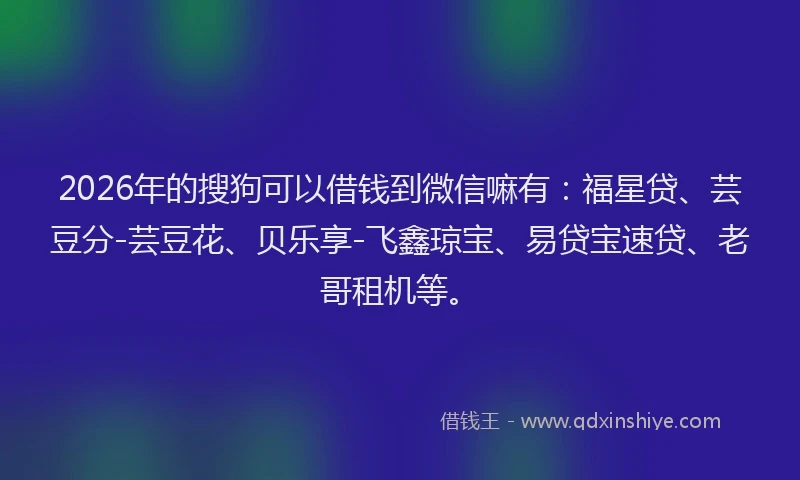 2026年的搜狗可以借钱到微信嘛有：福星贷、芸豆分-芸豆花、贝乐享-飞鑫琼宝、易贷宝速贷、老哥租机等。