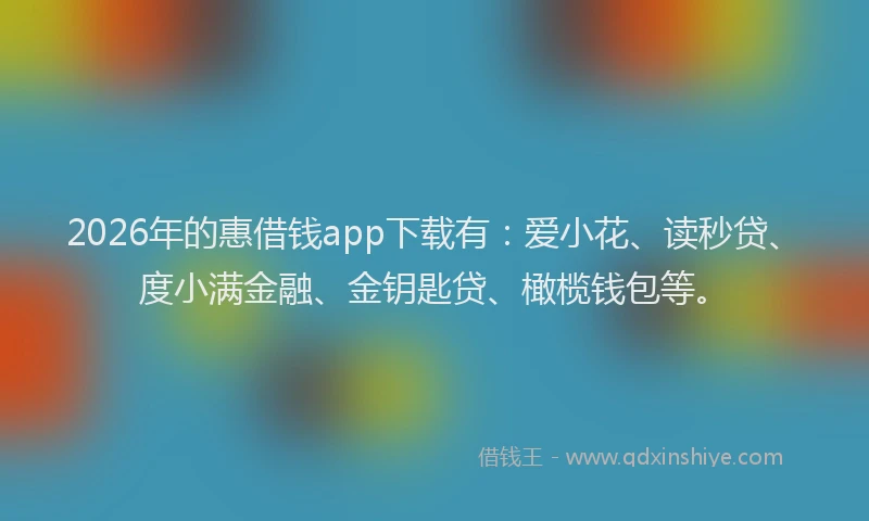 2026年的惠借钱app下载有：爱小花、读秒贷、度小满金融、金钥匙贷、橄榄钱包等。