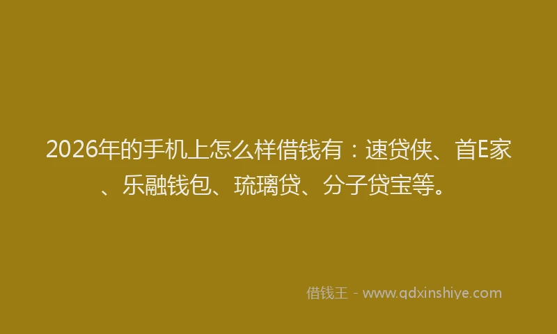 2026年的手机上怎么样借钱有：速贷侠、首E家、乐融钱包、琉璃贷、分子贷宝等。