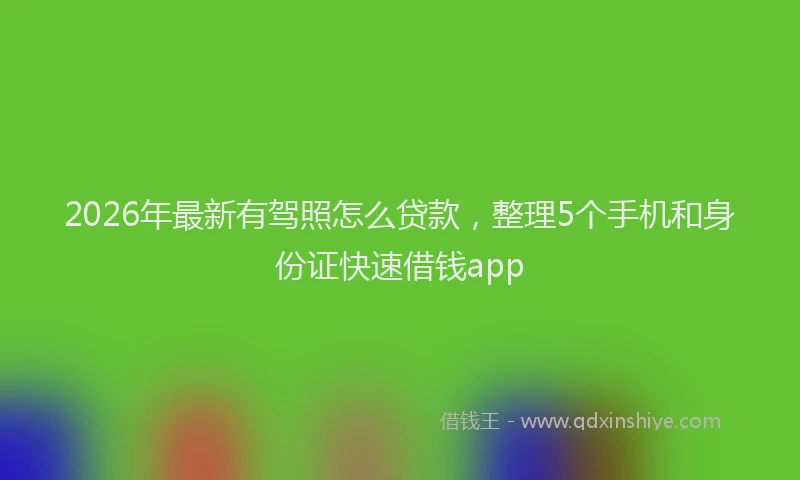 2026年最新有驾照怎么贷款，整理5个手机和身份证快速借钱app