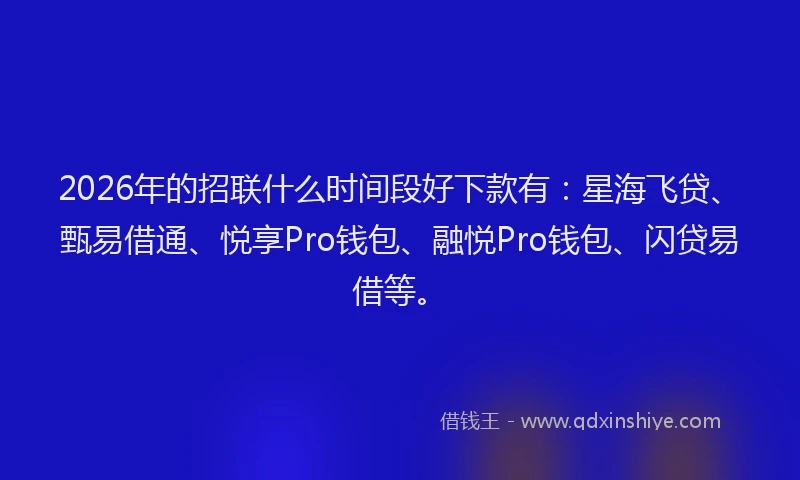 2026年的招联什么时间段好下款有：星海飞贷、甄易借通、悦享Pro钱包、融悦Pro钱包、闪贷易借等。