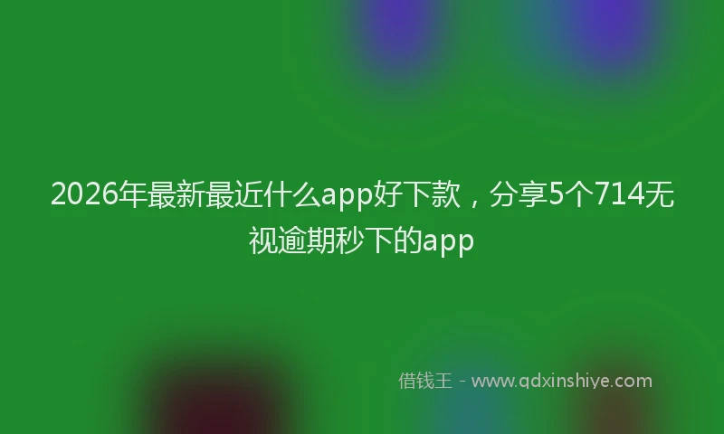 2026年最新最近什么app好下款，分享5个714无视逾期秒下的app