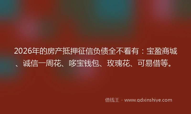 2026年的房产抵押征信负债全不看有：宝盈商城、诚信一周花、哆宝钱包、玫瑰花、可易借等。